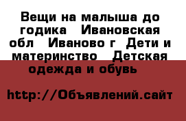 Вещи на малыша до годика - Ивановская обл., Иваново г. Дети и материнство » Детская одежда и обувь   